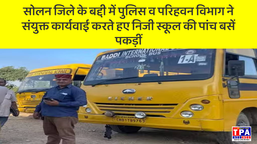 बद्दी – पुलिस व परिहवन विभाग ने निजी स्कूल की पांच बसें पकड़ीं